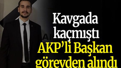 Kavgada kaçmıştı AKP’li Başkan görevden alındı